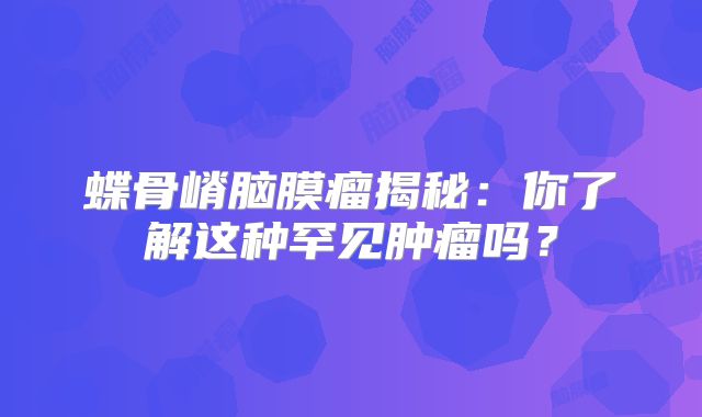 蝶骨嵴脑膜瘤揭秘：你了解这种罕见肿瘤吗？