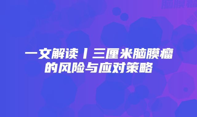 一文解读丨三厘米脑膜瘤的风险与应对策略