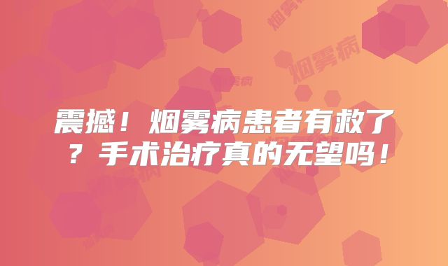 震撼！烟雾病患者有救了？手术治疗真的无望吗！