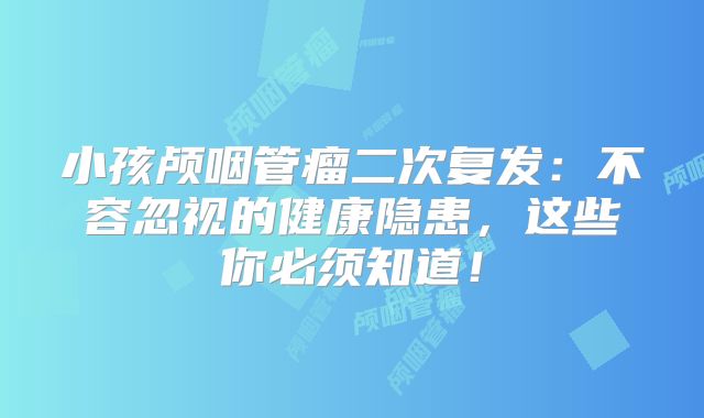 小孩颅咽管瘤二次复发：不容忽视的健康隐患，这些你必须知道！