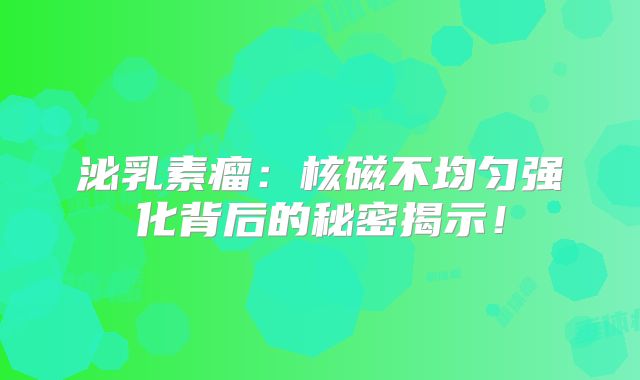 泌乳素瘤：核磁不均匀强化背后的秘密揭示！