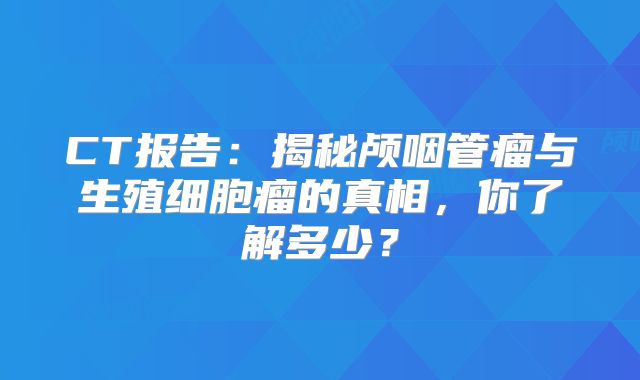 CT报告：揭秘颅咽管瘤与生殖细胞瘤的真相，你了解多少？