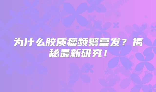 为什么胶质瘤频繁复发？揭秘最新研究！