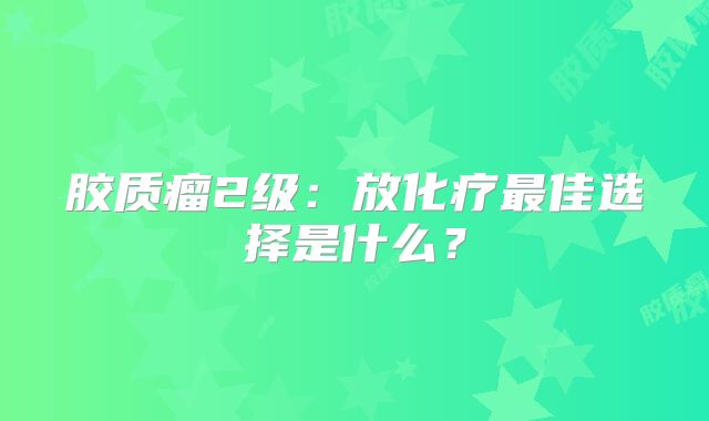 胶质瘤2级：放化疗最佳选择是什么？