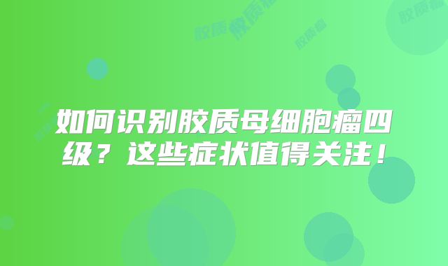 如何识别胶质母细胞瘤四级？这些症状值得关注！