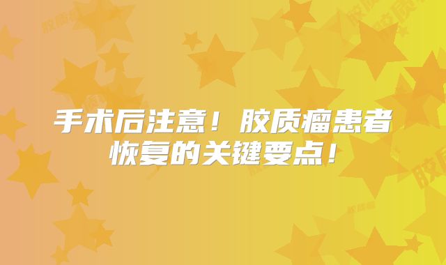 手术后注意！胶质瘤患者恢复的关键要点！