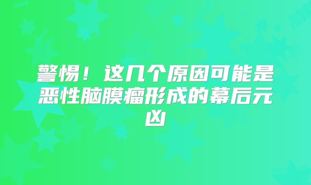 警惕！这几个原因可能是恶性脑膜瘤形成的幕后元凶