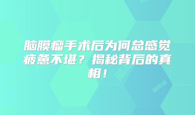 脑膜瘤手术后为何总感觉疲惫不堪？揭秘背后的真相！