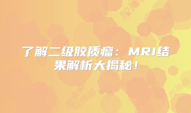 了解二级胶质瘤：MRI结果解析大揭秘！