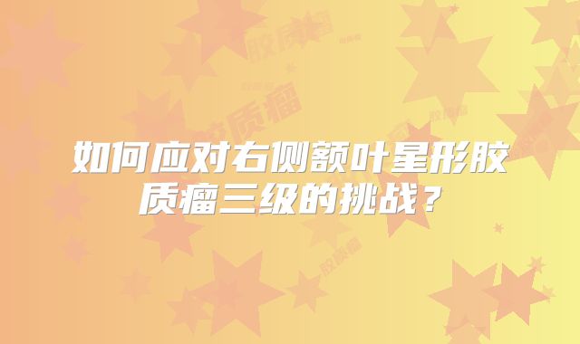 如何应对右侧额叶星形胶质瘤三级的挑战？