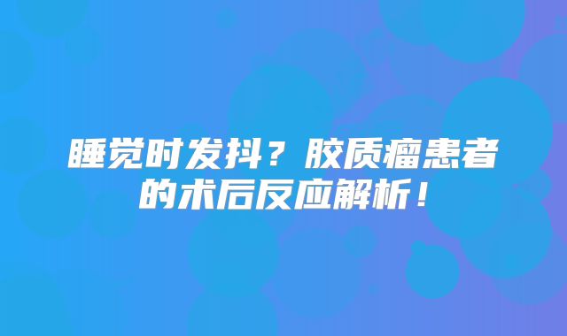 睡觉时发抖？胶质瘤患者的术后反应解析！