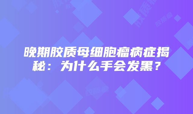 晚期胶质母细胞瘤病症揭秘：为什么手会发黑？