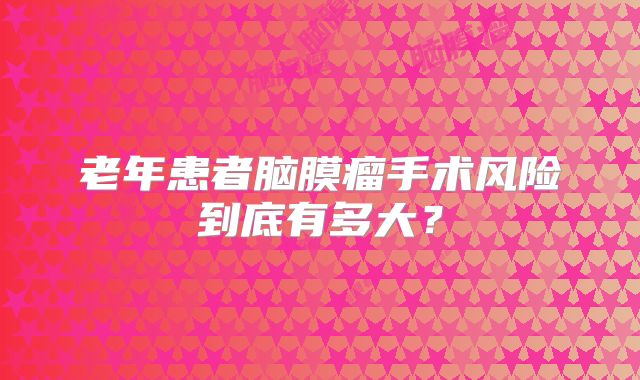 老年患者脑膜瘤手术风险到底有多大？