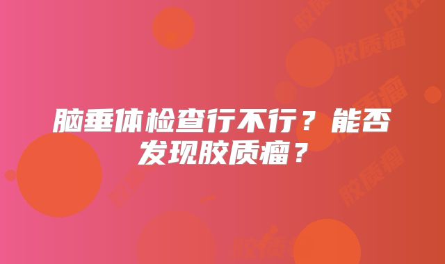 脑垂体检查行不行？能否发现胶质瘤？