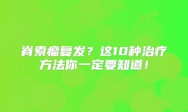 脊索瘤复发？这10种治疗方法你一定要知道！