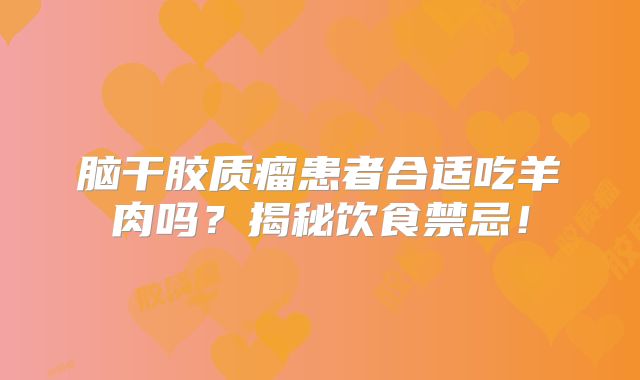 脑干胶质瘤患者合适吃羊肉吗？揭秘饮食禁忌！