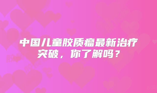 中国儿童胶质瘤最新治疗突破，你了解吗？