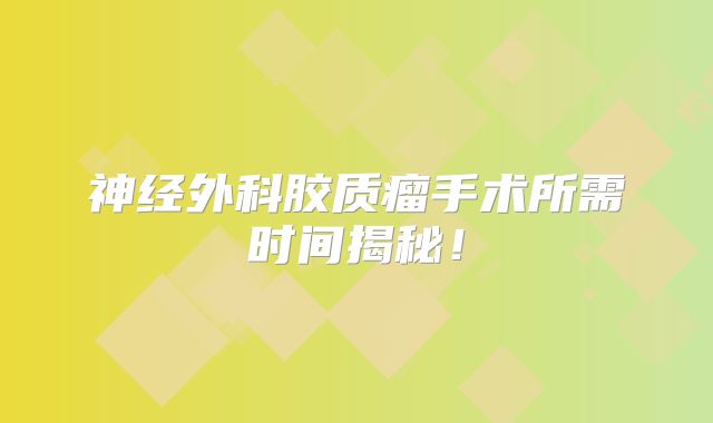 神经外科胶质瘤手术所需时间揭秘！