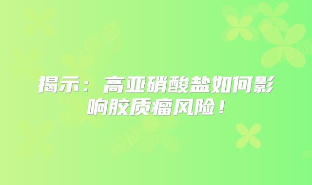 揭示：高亚硝酸盐如何影响胶质瘤风险！