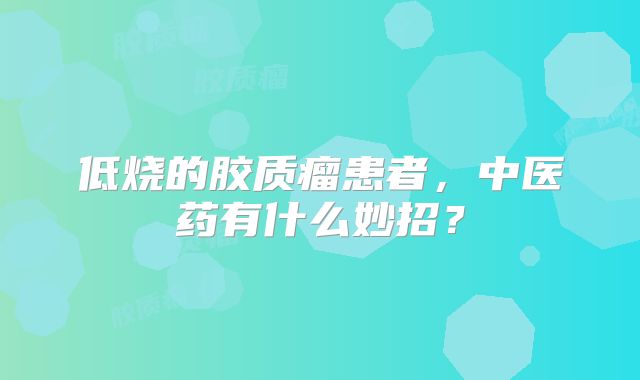 低烧的胶质瘤患者，中医药有什么妙招？