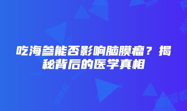 吃海参能否影响脑膜瘤？揭秘背后的医学真相