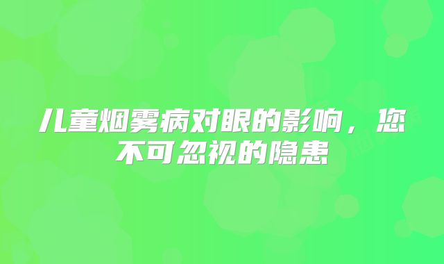 儿童烟雾病对眼的影响，您不可忽视的隐患