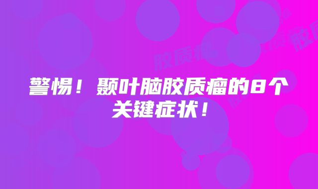 警惕！颞叶脑胶质瘤的8个关键症状！