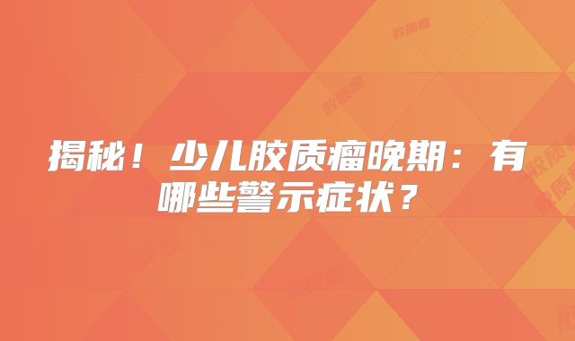 揭秘！少儿胶质瘤晚期：有哪些警示症状？