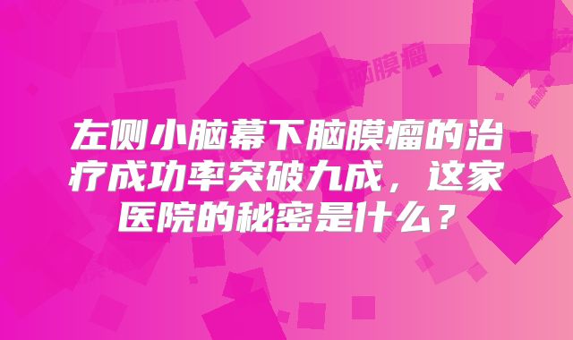 左侧小脑幕下脑膜瘤的治疗成功率突破九成，这家医院的秘密是什么？