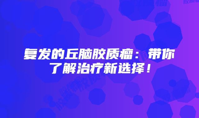 复发的丘脑胶质瘤：带你了解治疗新选择！