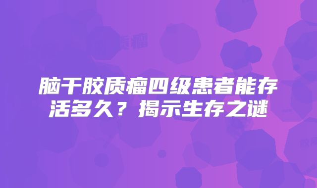 脑干胶质瘤四级患者能存活多久？揭示生存之谜