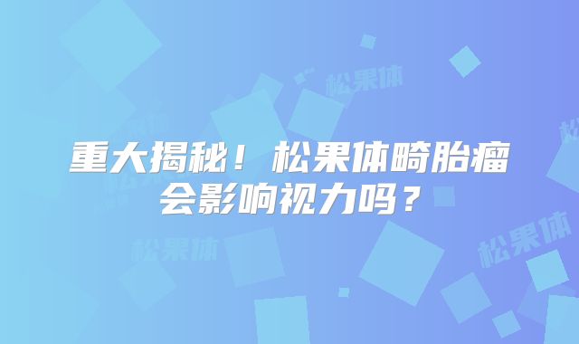 重大揭秘！松果体畸胎瘤会影响视力吗？