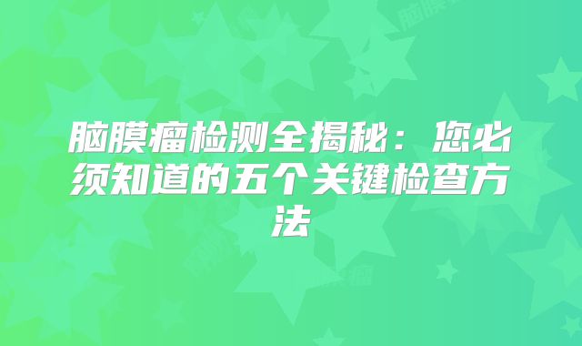 脑膜瘤检测全揭秘：您必须知道的五个关键检查方法