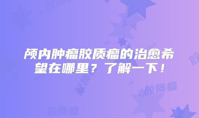 颅内肿瘤胶质瘤的治愈希望在哪里？了解一下！