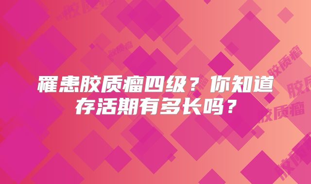 罹患胶质瘤四级？你知道存活期有多长吗？