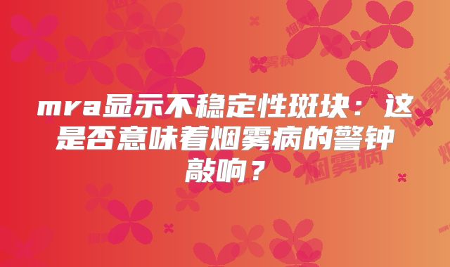 mra显示不稳定性斑块：这是否意味着烟雾病的警钟敲响？