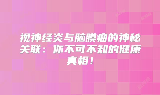 视神经炎与脑膜瘤的神秘关联：你不可不知的健康真相！