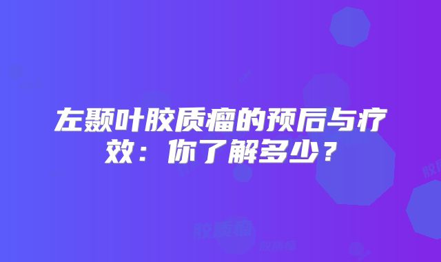 左颞叶胶质瘤的预后与疗效：你了解多少？