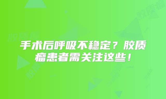手术后呼吸不稳定？胶质瘤患者需关注这些！