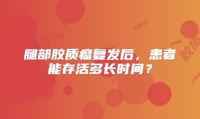 腿部胶质瘤复发后，患者能存活多长时间？