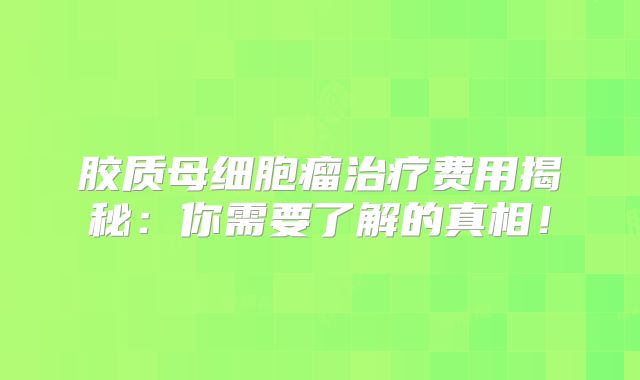 胶质母细胞瘤治疗费用揭秘：你需要了解的真相！