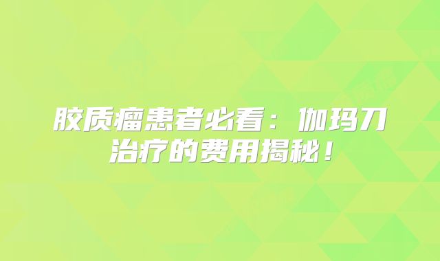 胶质瘤患者必看：伽玛刀治疗的费用揭秘！