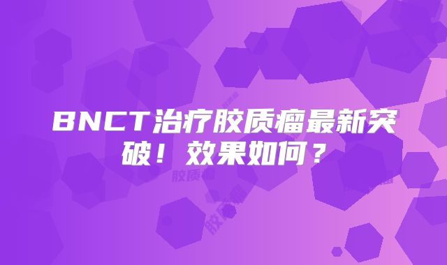 BNCT治疗胶质瘤最新突破！效果如何？