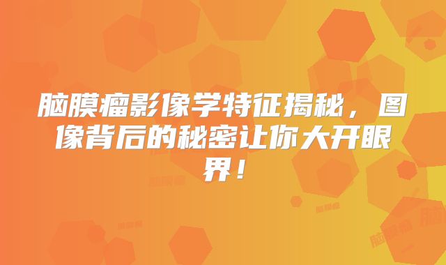 脑膜瘤影像学特征揭秘，图像背后的秘密让你大开眼界！