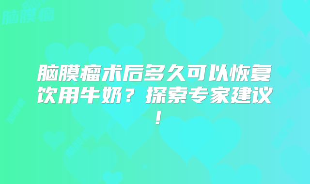 脑膜瘤术后多久可以恢复饮用牛奶？探索专家建议！