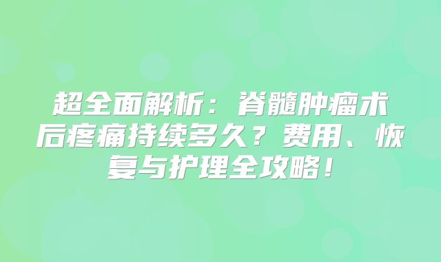 超全面解析：脊髓肿瘤术后疼痛持续多久？费用、恢复与护理全攻略！