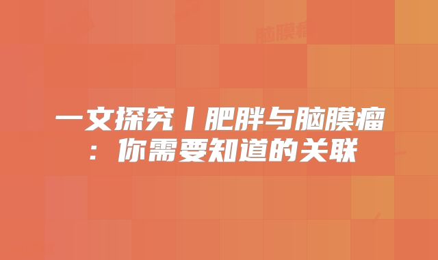 一文探究丨肥胖与脑膜瘤：你需要知道的关联