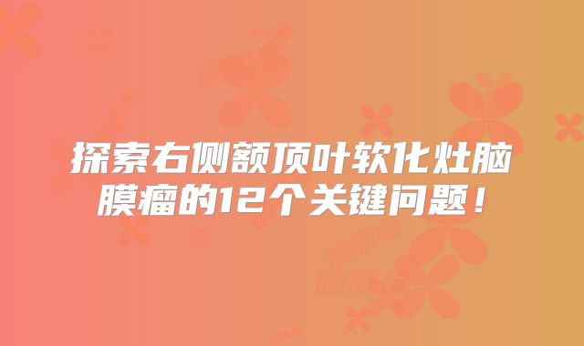 探索右侧额顶叶软化灶脑膜瘤的12个关键问题！