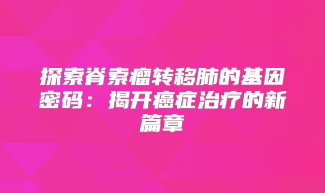 探索脊索瘤转移肺的基因密码：揭开癌症治疗的新篇章