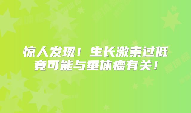 惊人发现！生长激素过低竟可能与垂体瘤有关！